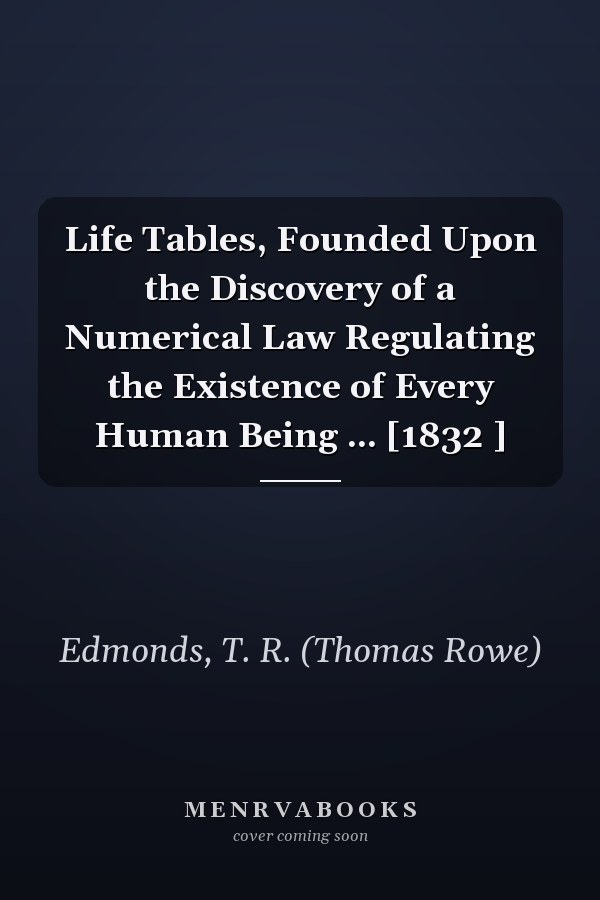 Life Tables, Founded Upon the Discovery of a Numerical Law Regulating the Existence of Every Human Being ... [1832 ]