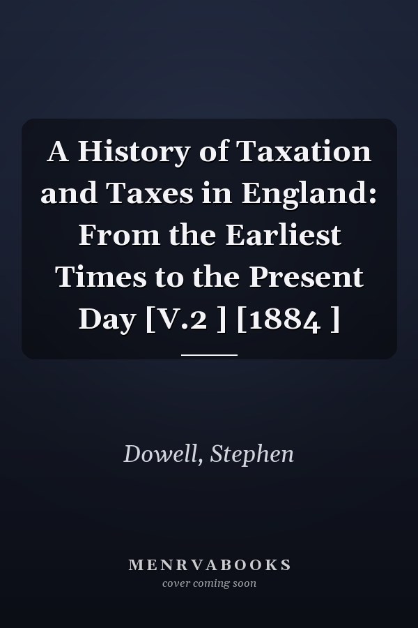 A History of Taxation and Taxes in England: From the Earliest Times to the Present Day [V.2 ] [1884 ]