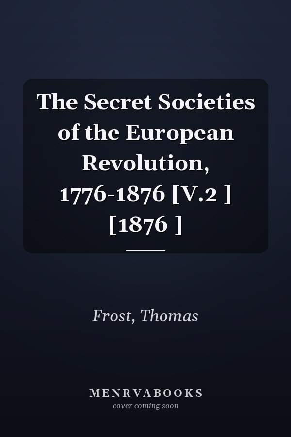 The Secret Societies of the European Revolution, 1776-1876 [V.2 ] [1876 ]