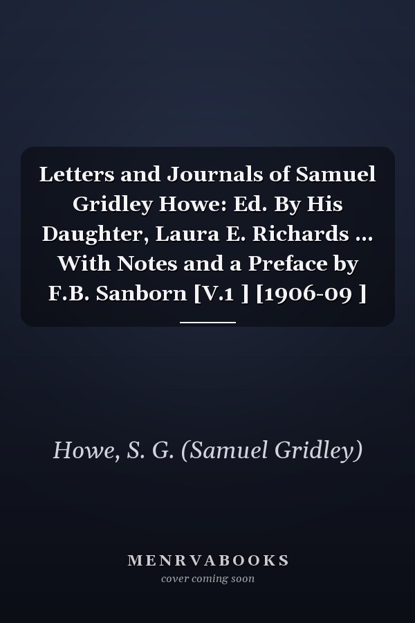 Letters and Journals of Samuel Gridley Howe: Ed. By His Daughter, Laura E. Richards ... With Notes and a Preface by F.B. Sanborn [V.1 ] [1906-09 ]