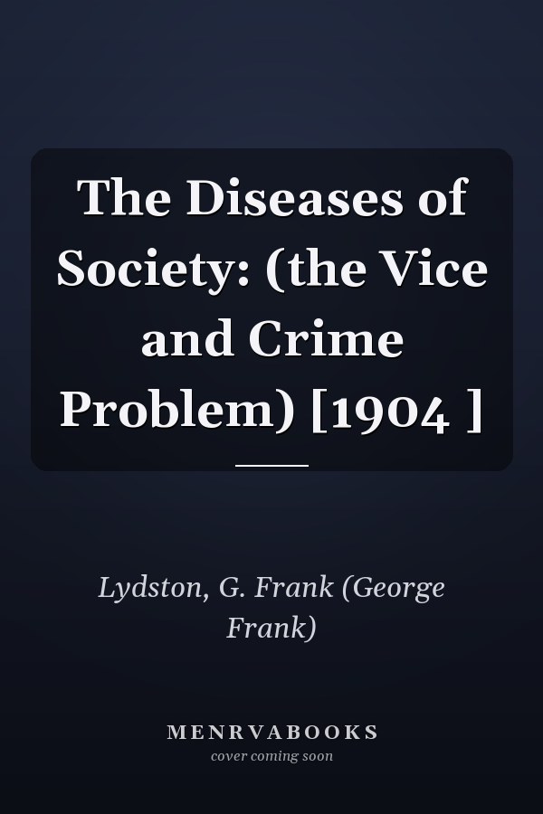 The Diseases of Society: (the Vice and Crime Problem) [1904 ]