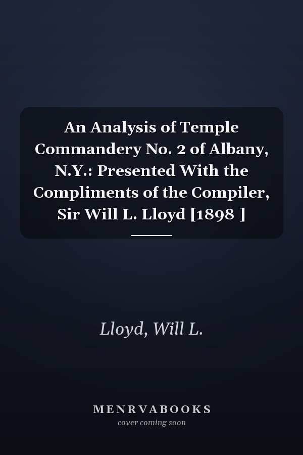 An Analysis of Temple Commandery No. 2 of Albany, N.Y.: Presented With the Compliments of the Compiler, Sir Will L. Lloyd [1898 ]