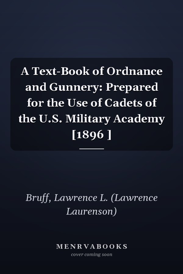 A Text-Book of Ordnance and Gunnery: Prepared for the Use of Cadets of the U.S. Military Academy [1896 ]