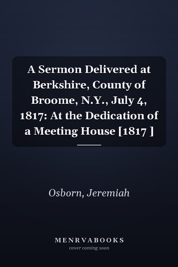 A Sermon Delivered at Berkshire, County of Broome, N.Y., July 4, 1817: At the Dedication of a Meeting House [1817 ]