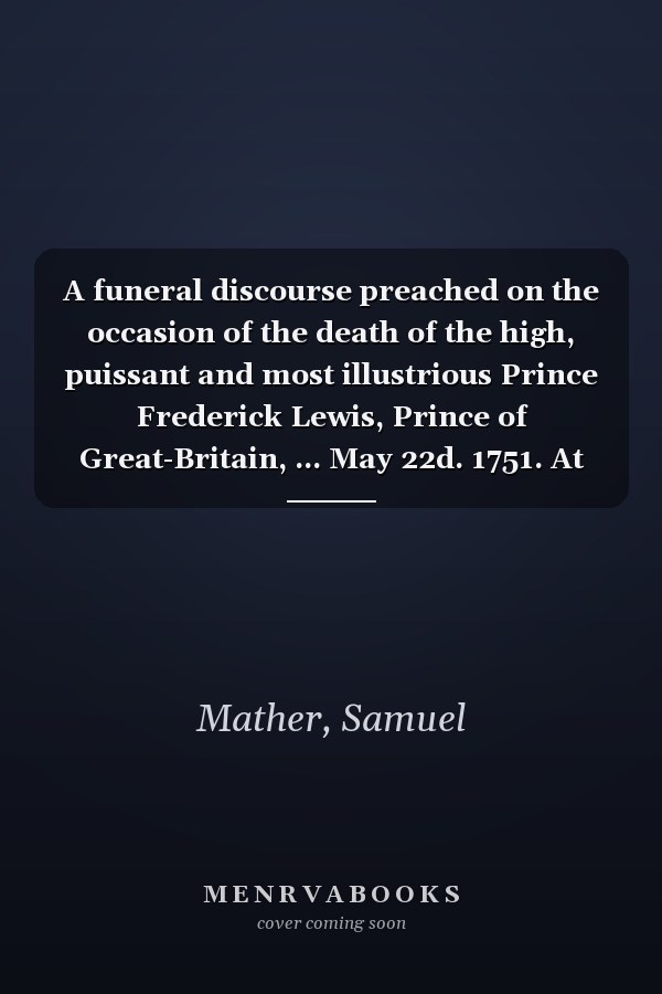 A funeral discourse preached on the occasion of the death of the high, puissant and most illustrious Prince Frederick Lewis, Prince of Great-Britain, ... May 22d. 1751. At Boston, New-England [1751 ]