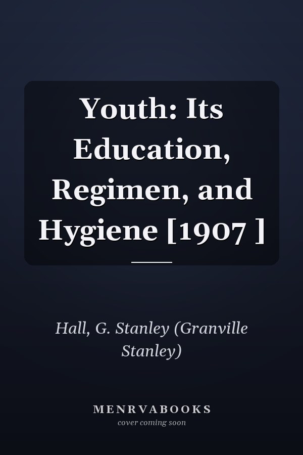 Youth: Its Education, Regimen, and Hygiene [1907 ]