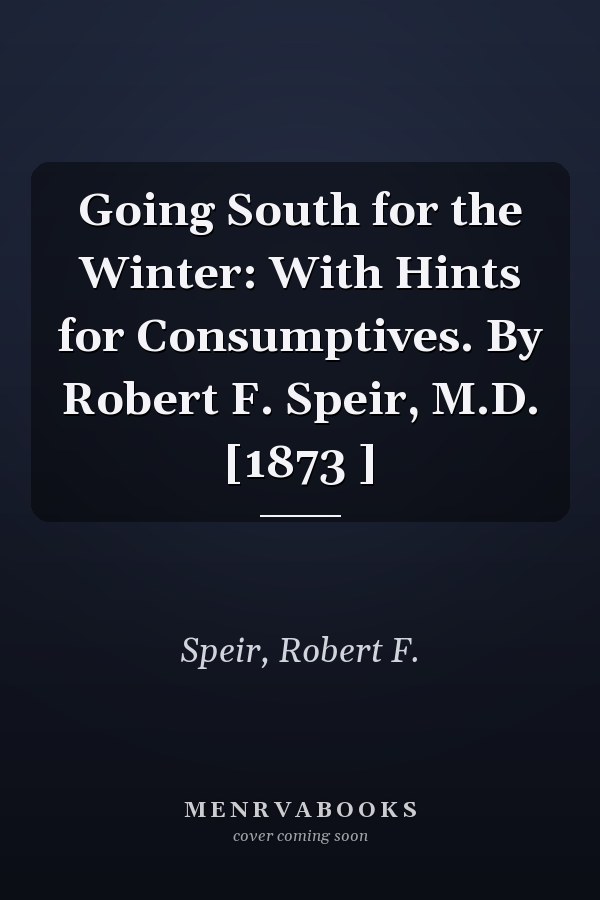 Going South for the Winter: With Hints for Consumptives. By Robert F. Speir, M.D. [1873 ]