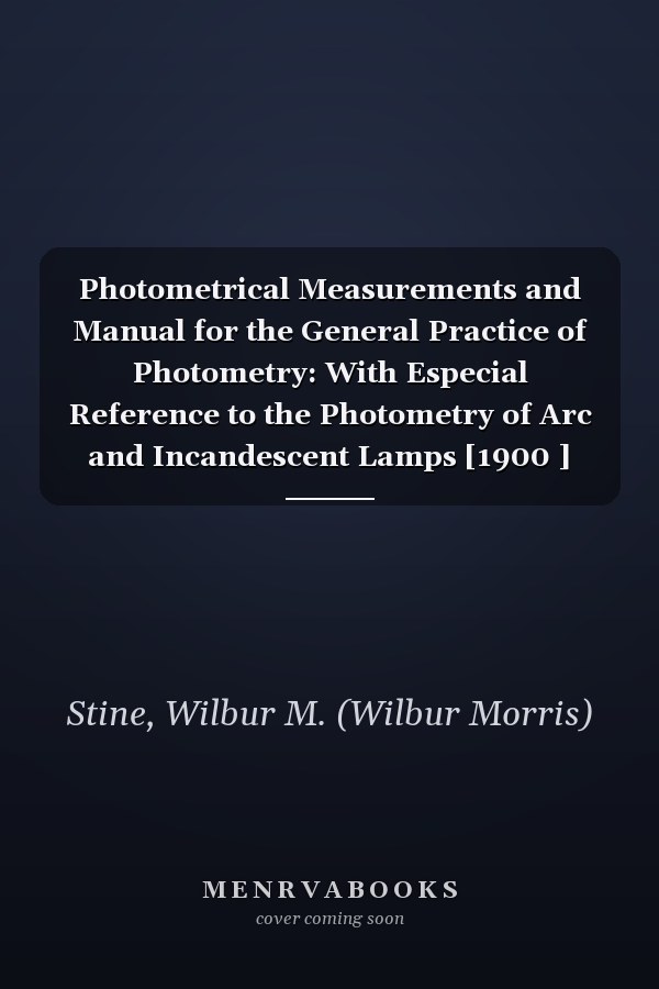 Photometrical Measurements and Manual for the General Practice of Photometry: With Especial Reference to the Photometry of Arc and Incandescent Lamps [1900 ]