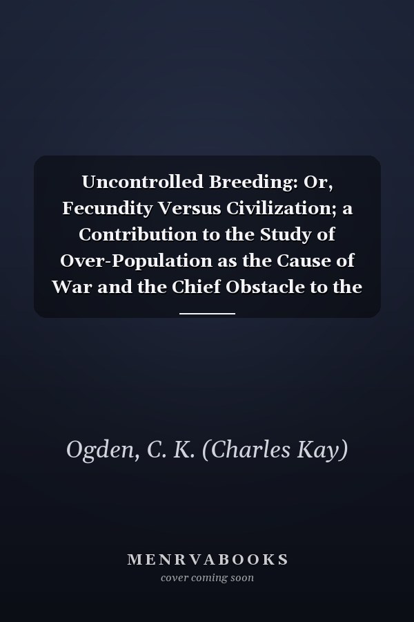 Uncontrolled Breeding: Or, Fecundity Versus Civilization; a Contribution to the Study of Over-Population as the Cause of War and the Chief Obstacle to the Emancipation of Women [1917 ]