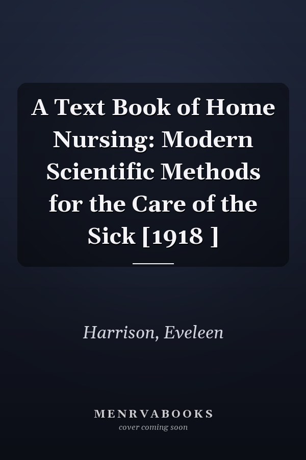 A Text Book of Home Nursing: Modern Scientific Methods for the Care of the Sick [1918 ]