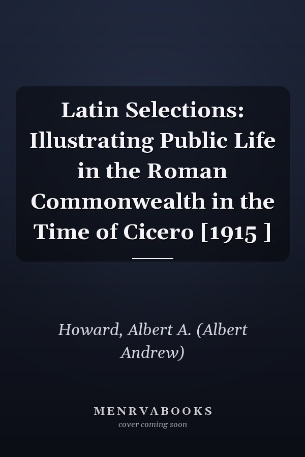 Latin Selections: Illustrating Public Life in the Roman Commonwealth in the Time of Cicero [1915 ]