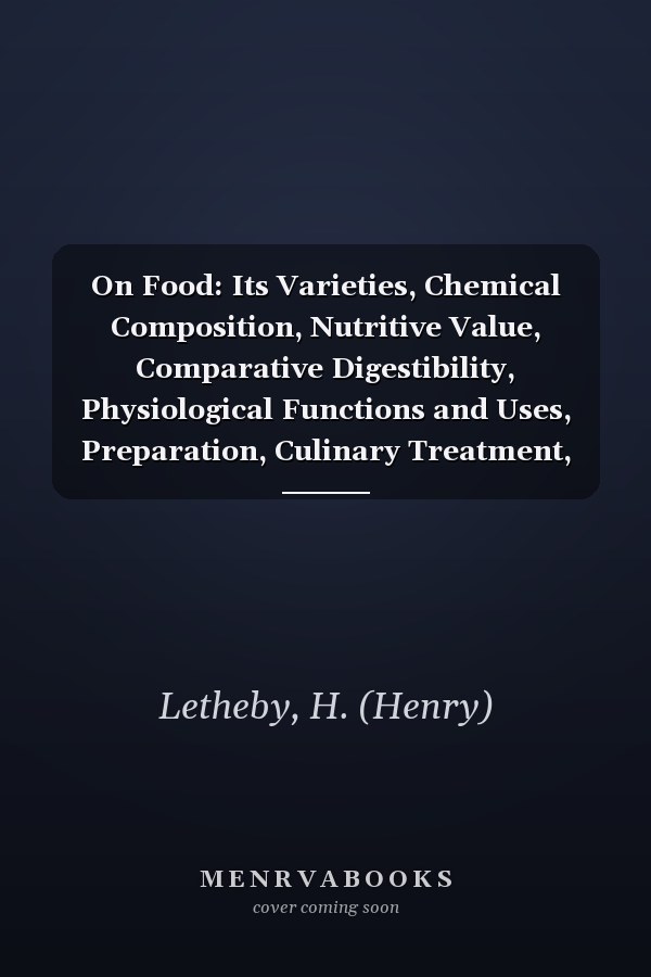 On Food: Its Varieties, Chemical Composition, Nutritive Value, Comparative Digestibility, Physiological Functions and Uses, Preparation, Culinary Treatment, Preservation, Adulteration, Etc [1872 ]