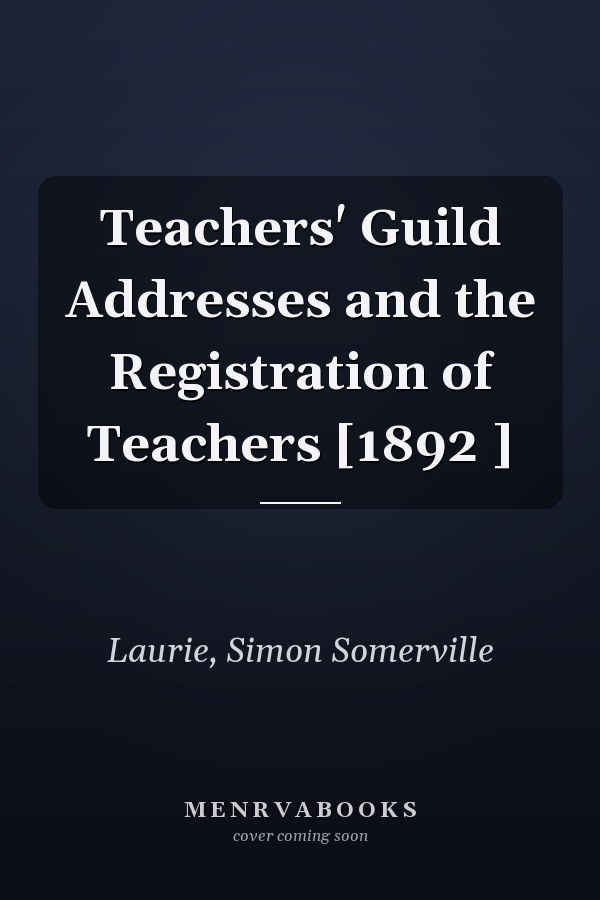 Teachers' Guild Addresses and the Registration of Teachers [1892 ]