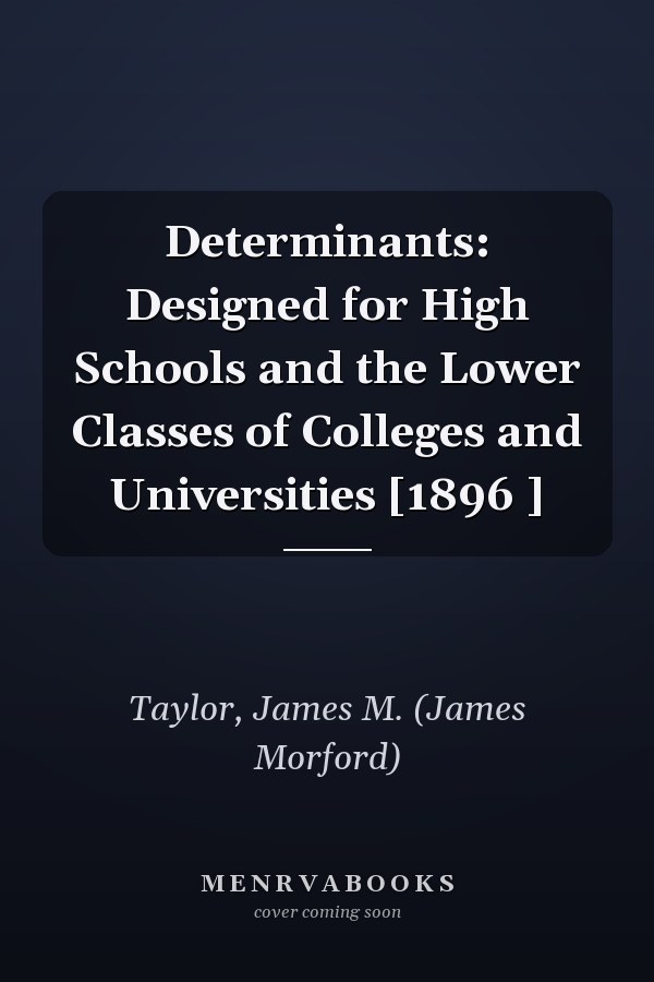 Determinants: Designed for High Schools and the Lower Classes of Colleges and Universities [1896 ]