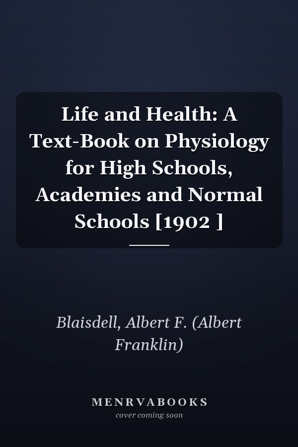 Life and Health: A Text-Book on Physiology for High Schools, Academies and Normal Schools [1902 ]