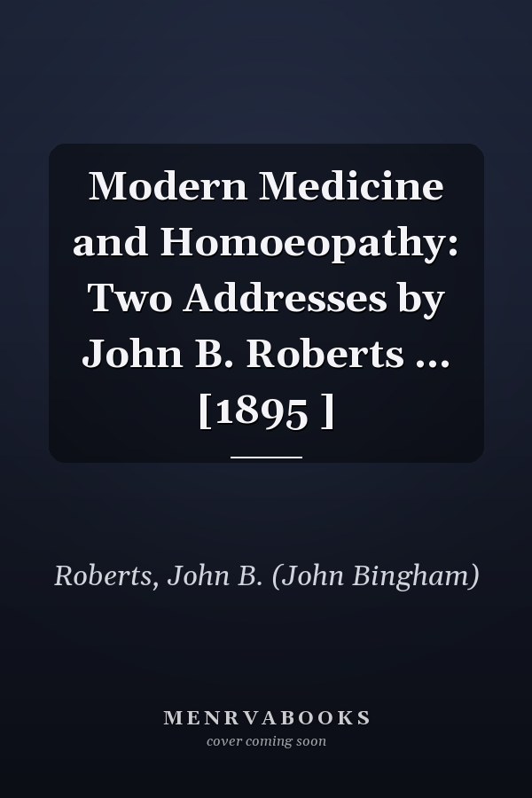 Modern Medicine and Homoeopathy: Two Addresses by John B. Roberts ... [1895 ]