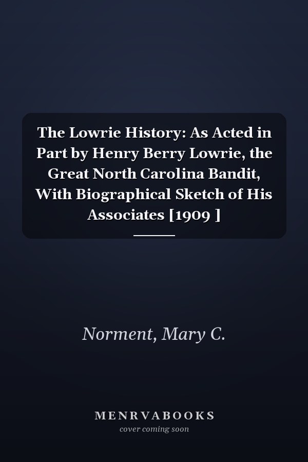 The Lowrie History: As Acted in Part by Henry Berry Lowrie, the Great North Carolina Bandit, With Biographical Sketch of His Associates [1909 ]
