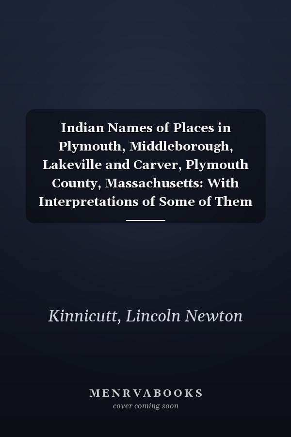 Indian Names of Places in Plymouth, Middleborough, Lakeville and Carver, Plymouth County, Massachusetts: With Interpretations of Some of Them [1909 ]