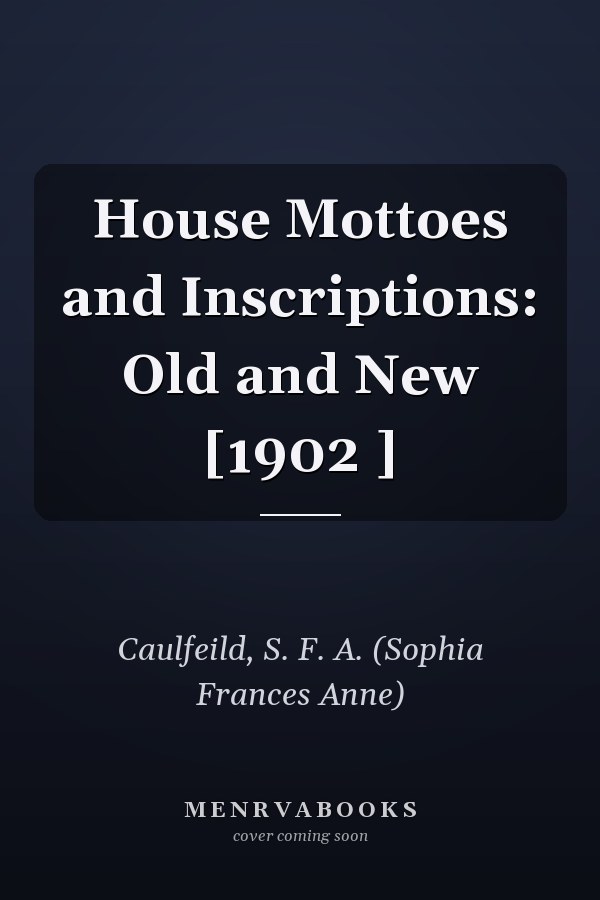 House Mottoes and Inscriptions: Old and New [1902 ]