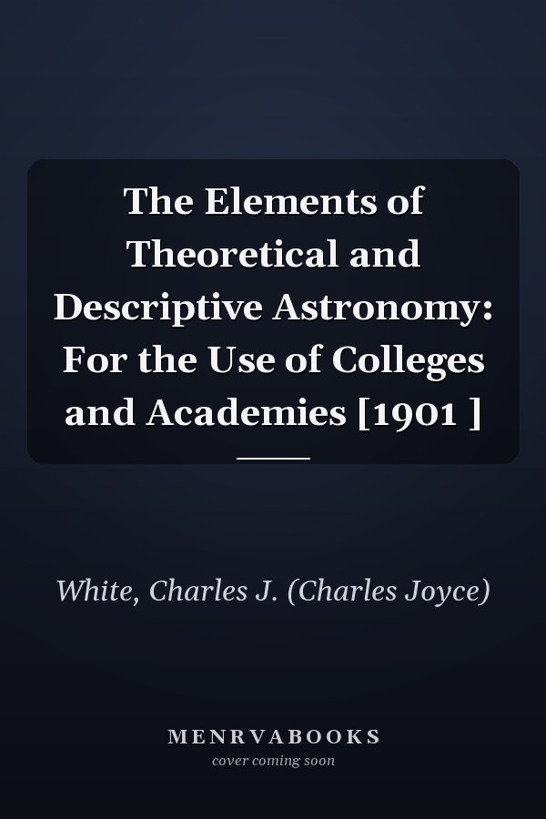 The Elements of Theoretical and Descriptive Astronomy: For the Use of Colleges and Academies [1901 ]