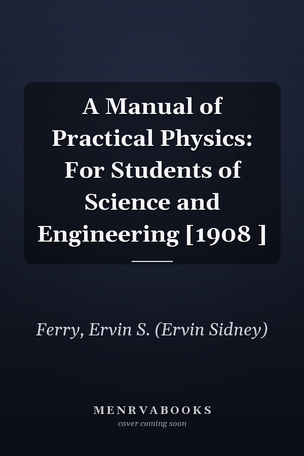 A Manual of Practical Physics: For Students of Science and Engineering [1908 ]