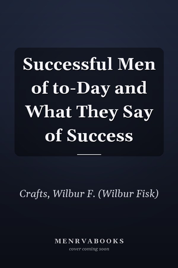 Successful Men of to-Day and What They Say of Success