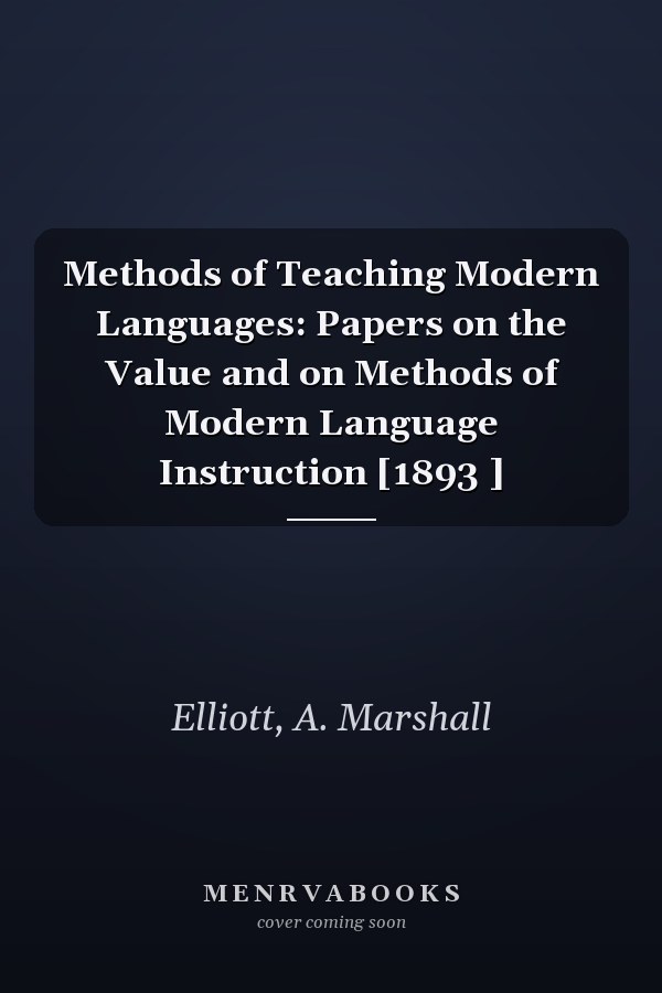 Methods of Teaching Modern Languages: Papers on the Value and on Methods of Modern Language Instruction [1893 ]