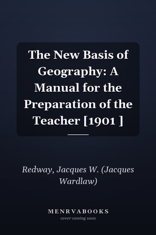 The New Basis of Geography: A Manual for the Preparation of the Teacher [1901 ]