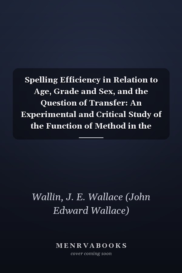 Spelling Efficiency in Relation to Age, Grade and Sex, and the Question of Transfer: An Experimental and Critical Study of the Function of Method in the Teaching of Spelling [1911 ]