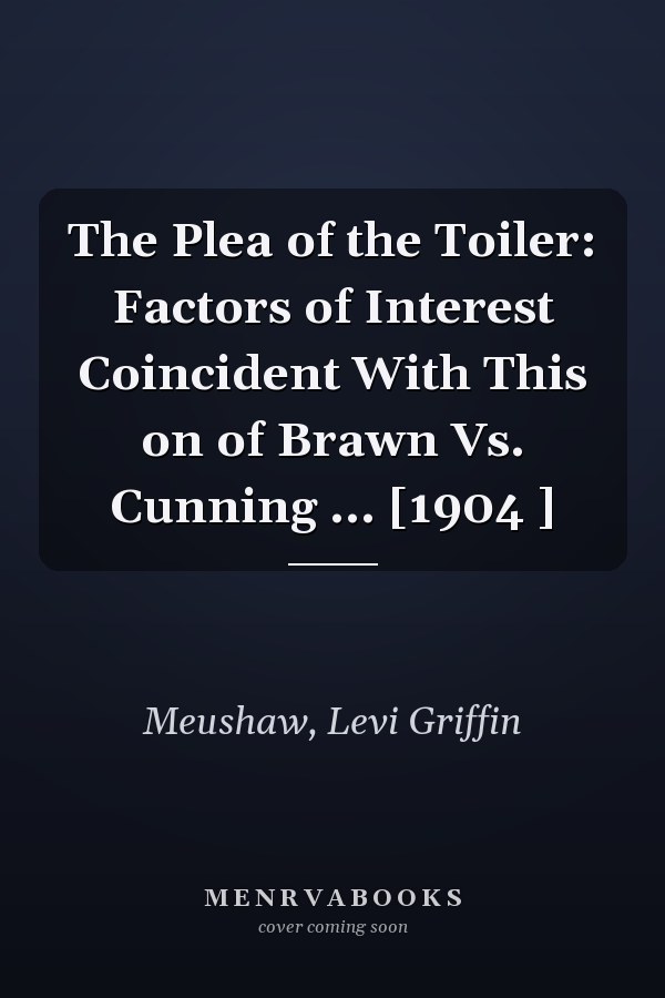 The Plea of the Toiler: Factors of Interest Coincident With This on of Brawn Vs. Cunning ... [1904 ]