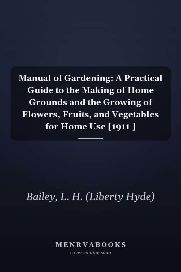 Manual of Gardening: A Practical Guide to the Making of Home Grounds and the Growing of Flowers, Fruits, and Vegetables for Home Use [1911 ]