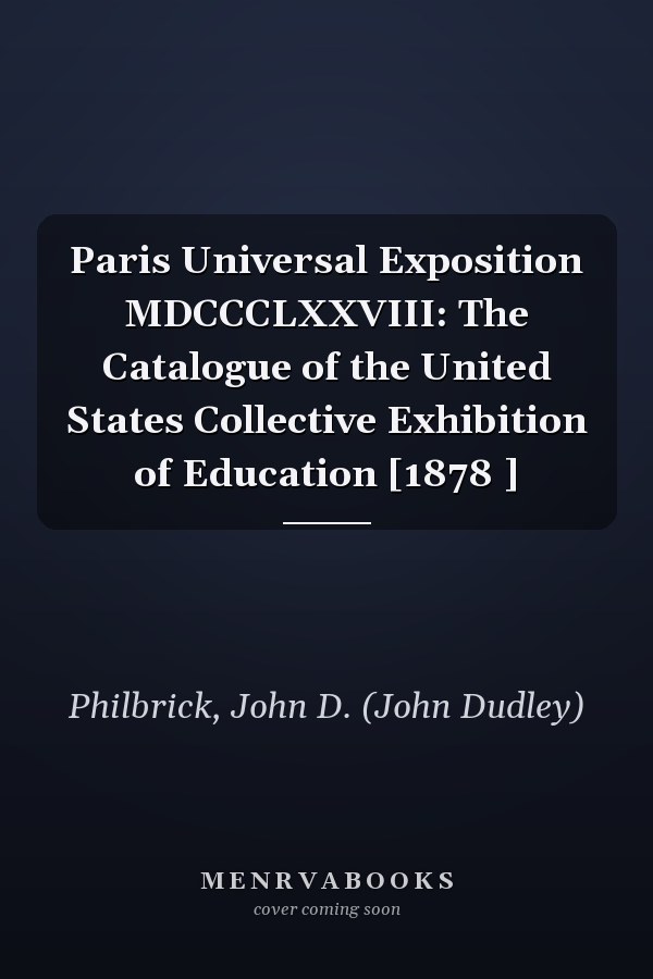 Paris Universal Exposition MDCCCLXXVIII: The Catalogue of the United States Collective Exhibition of Education [1878 ]
