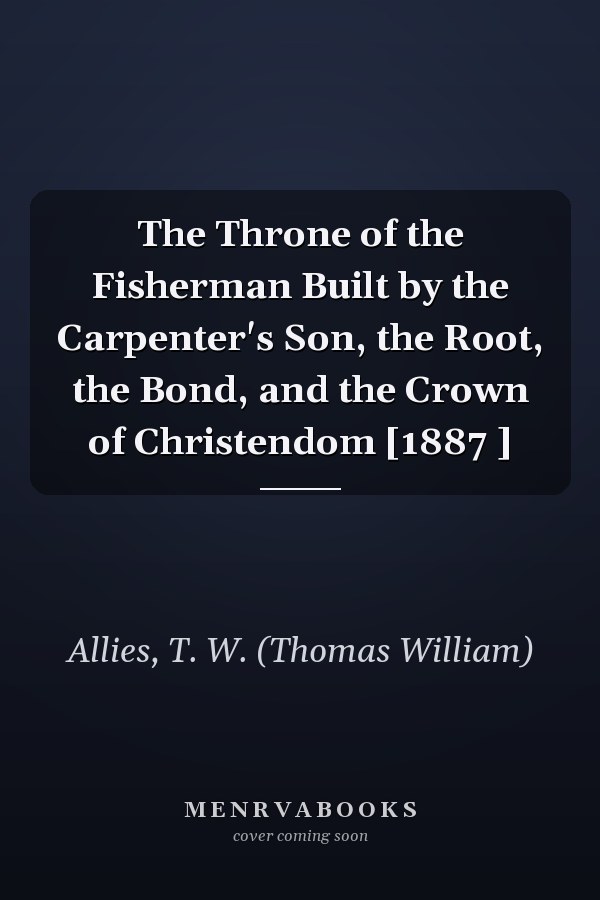 The Throne of the Fisherman Built by the Carpenter's Son, the Root, the Bond, and the Crown of Christendom [1887 ]