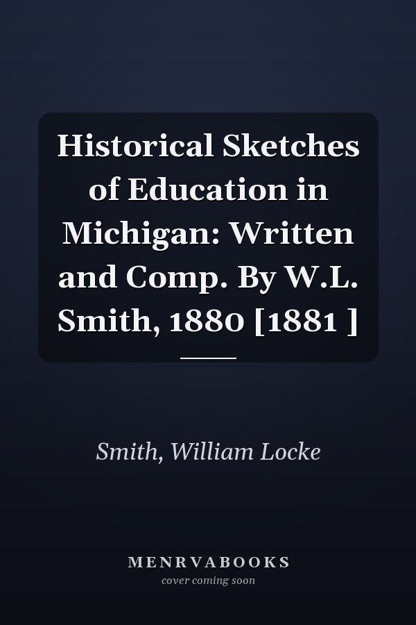 Historical Sketches of Education in Michigan: Written and Comp. By W.L. Smith, 1880 [1881 ]