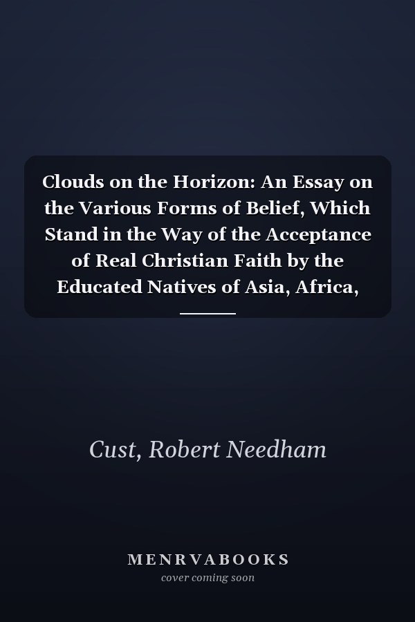 Clouds on the Horizon: An Essay on the Various Forms of Belief, Which Stand in the Way of the Acceptance of Real Christian Faith by the Educated Natives of Asia, Africa, America, and Oceania [1904 ]