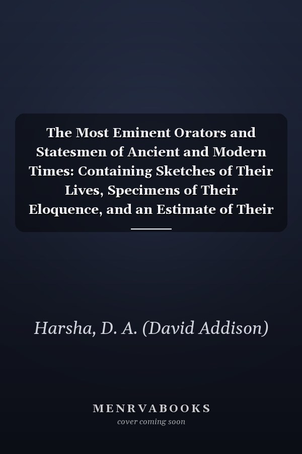 The Most Eminent Orators and Statesmen of Ancient and Modern Times: Containing Sketches of Their Lives, Specimens of Their Eloquence, and an Estimate of Their Genius [1854 ]