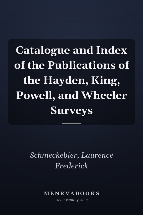 Catalogue and Index of the Publications of the Hayden, King, Powell, and Wheeler Surveys
