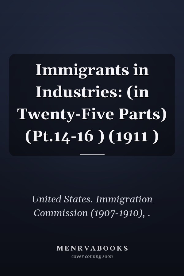 Immigrants in Industries: (in Twenty-Five Parts) (Pt.14-16 ) (1911 )