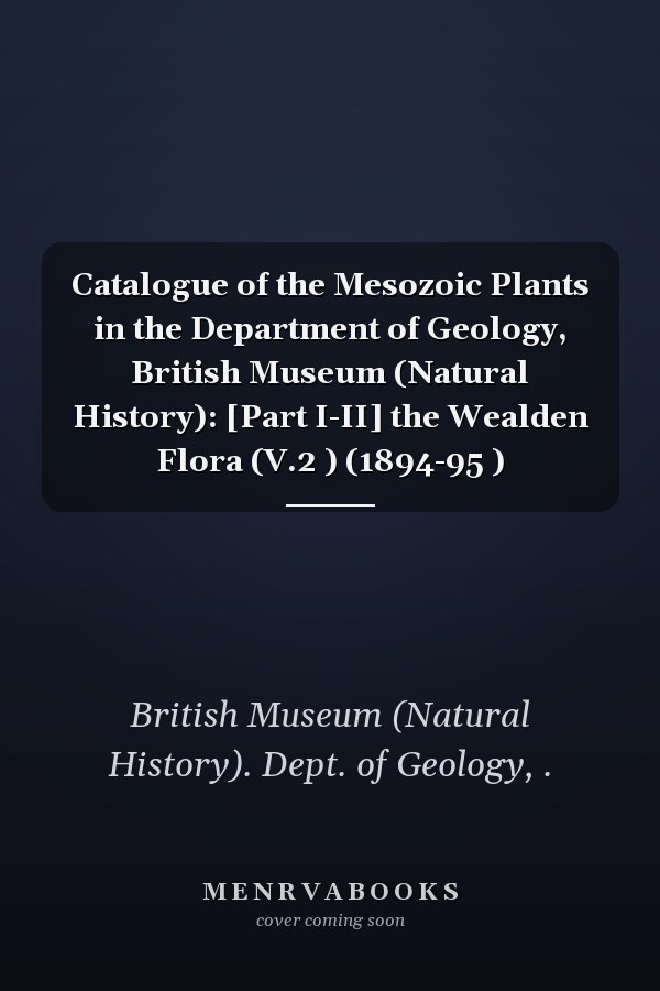 Catalogue of the Mesozoic Plants in the Department of Geology, British Museum (Natural History): [Part I-II] the Wealden Flora (V.2 ) (1894-95 )