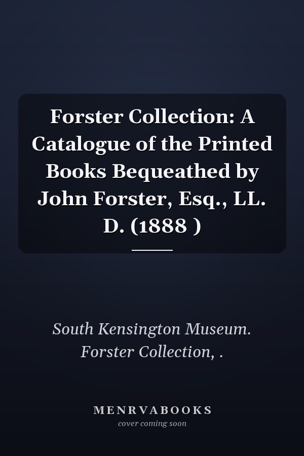 Forster Collection: A Catalogue of the Printed Books Bequeathed by John Forster, Esq., LL. D. (1888 )