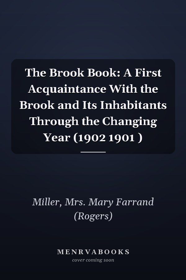 The Brook Book: A First Acquaintance With the Brook and Its Inhabitants Through the Changing Year (1902 1901 )