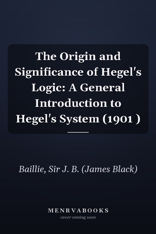 The Origin and Significance of Hegel's Logic: A General Introduction to Hegel's System (1901 )