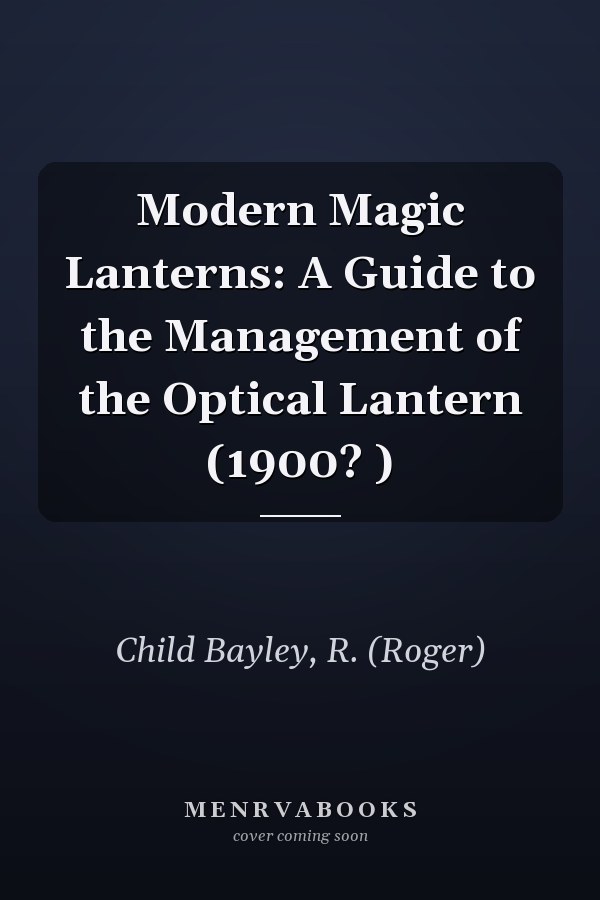 Modern Magic Lanterns: A Guide to the Management of the Optical Lantern (1900? )