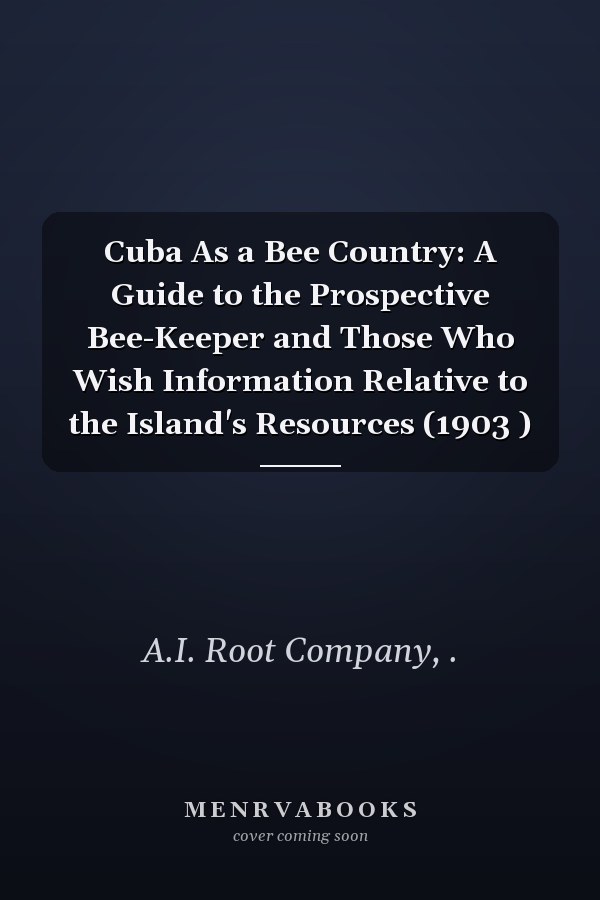 Cuba As a Bee Country: A Guide to the Prospective Bee-Keeper and Those Who Wish Information Relative to the Island's Resources (1903 )