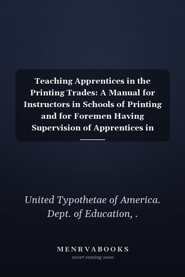 Teaching Apprentices in the Printing Trades: A Manual for Instructors in Schools of Printing and for Foremen Having Supervision of Apprentices in Printing Plants (1922 )