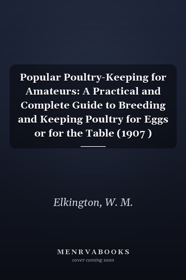 Popular Poultry-Keeping for Amateurs: A Practical and Complete Guide to Breeding and Keeping Poultry for Eggs or for the Table (1907 )