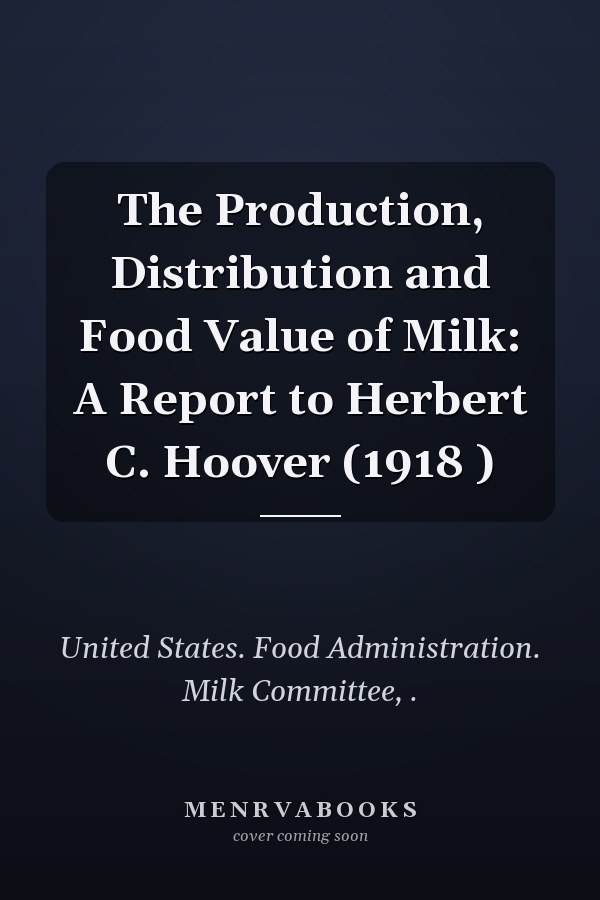 The Production, Distribution and Food Value of Milk: A Report to Herbert C. Hoover (1918 )