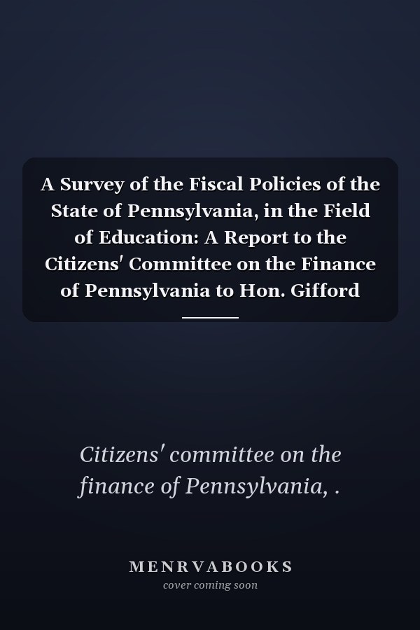A Survey of the Fiscal Policies of the State of Pennsylvania, in the Field of Education: A Report to the Citizens' Committee on the Finance of Pennsylvania to Hon. Gifford Pinchot (1922 )