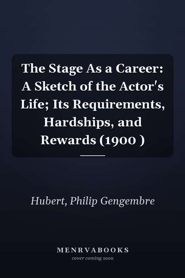 The Stage As a Career: A Sketch of the Actor's Life; Its Requirements, Hardships, and Rewards (1900 )
