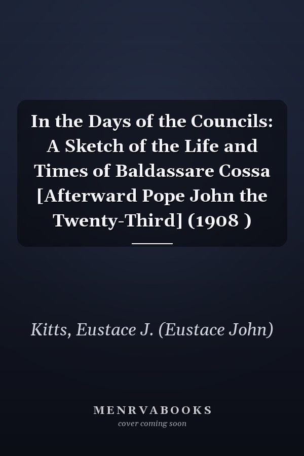 In the Days of the Councils: A Sketch of the Life and Times of Baldassare Cossa [Afterward Pope John the Twenty-Third] (1908 )